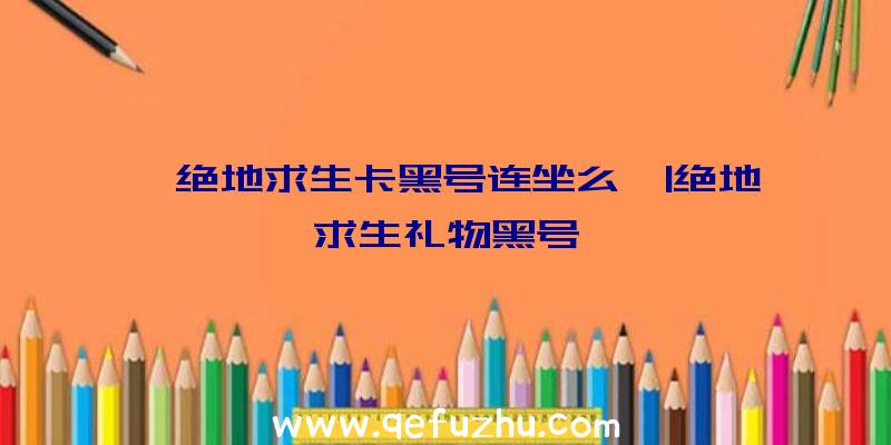 「绝地求生卡黑号连坐么」|绝地求生礼物黑号